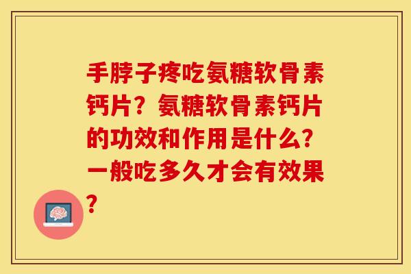 手脖子疼吃氨糖软骨素钙片?氨糖软骨素钙片的功效和作用是什么?一般吃多久才会有效果? 手脖子疼吃氨糖软骨素钙片?氨糖软骨素钙片的功效和作用是什么?一般吃多久才会有效果?
