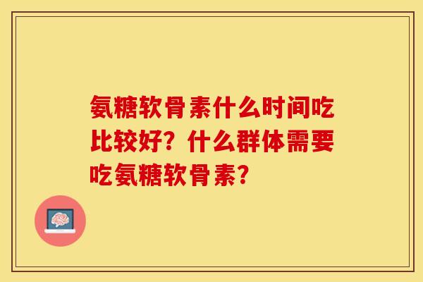 氨糖软骨素什么时间吃比较好？什么群体需要吃氨糖软骨素？
