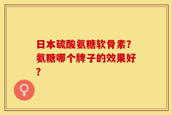 日本硫酸氨糖软骨素?氨糖哪个牌子的效果好? 日本硫酸氨糖软骨素?氨糖哪个牌子的效果好?