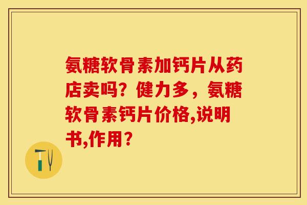 氨糖软骨素加钙片从药店卖吗?健力多,氨糖软骨素钙片价格,说明书,作用? 氨糖软骨素加钙片从药店卖吗?健力多,氨糖软骨素钙片价格,说明书,作用?