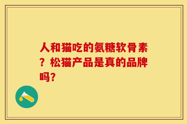 人和猫吃的氨糖软骨素?松猫产品是真的品牌吗? 人和猫吃的氨糖软骨素?松猫产品是真的品牌吗?