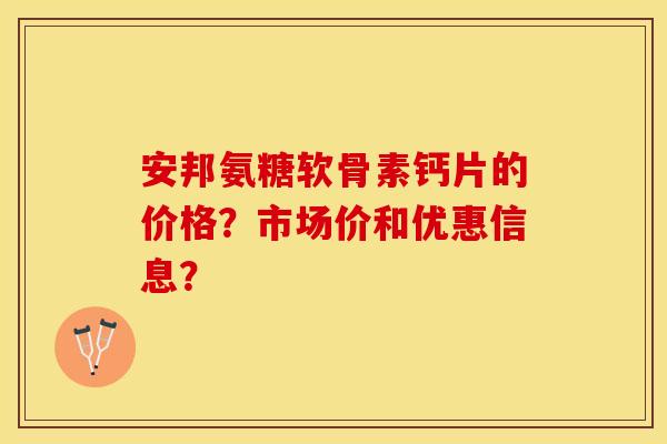 安邦氨糖软骨素钙片的价格?市场价和优惠信息? 安邦氨糖软骨素钙片的价格?市场价和优惠信息?
