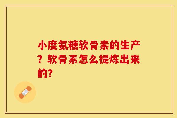 小度氨糖软骨素的生产？软骨素怎么提炼出来的？