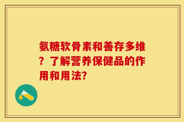氨糖软骨素和善存多维？了解营养保健品的作用和用法？