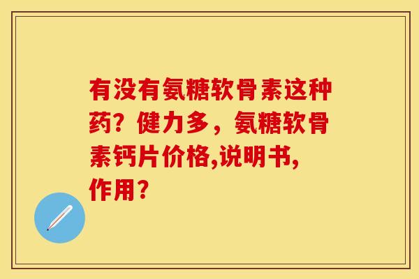 有没有氨糖软骨素这种药?健力多,氨糖软骨素钙片价格,说明书,作用? 有没有氨糖软骨素这种药?健力多,氨糖软骨素钙片价格,说明书,作用?