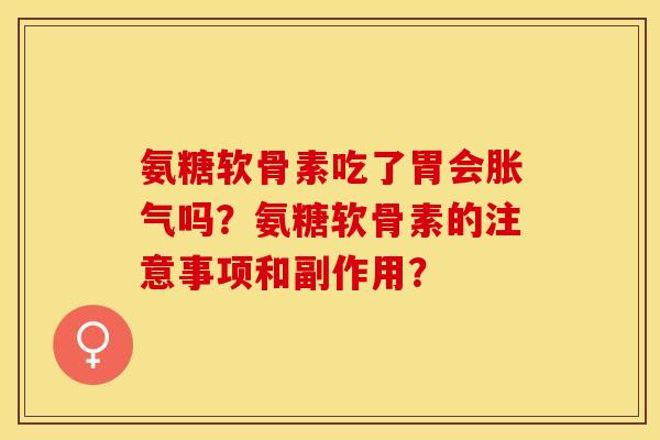 氨糖软骨素吃了胃会胀气吗?氨糖软骨素的注意事项和副作用? 氨糖软骨素吃了胃会胀气吗?氨糖软骨素的注意事项和副作用?