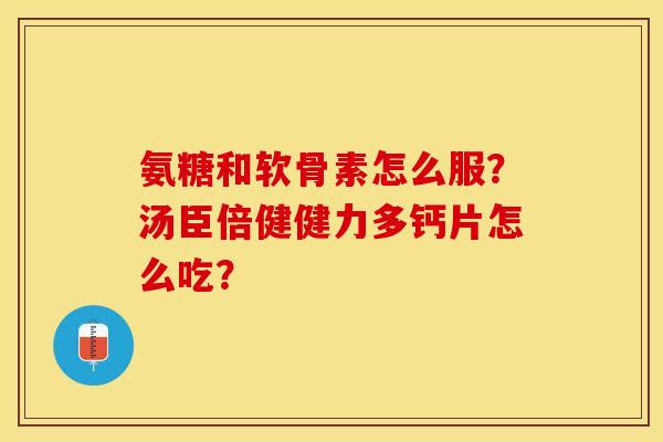 氨糖和软骨素怎么服？汤臣倍健健力多钙片怎么吃？
