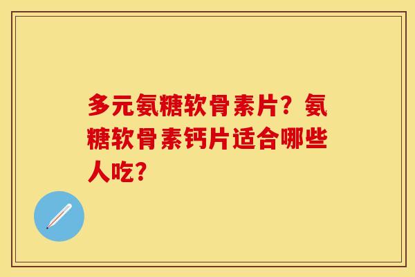 多元氨糖软骨素片?氨糖软骨素钙片适合哪些人吃? 多元氨糖软骨素片?氨糖软骨素钙片适合哪些人吃?
