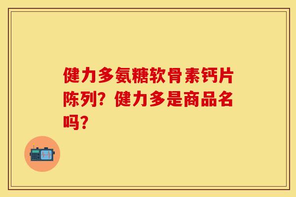 健力多氨糖软骨素钙片陈列?健力多是商品名吗? 健力多氨糖软骨素钙片陈列?健力多是商品名吗?
