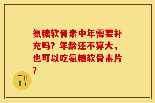 氨糖软骨素中年需要补充吗？年龄还不算大，也可以吃氨糖软骨素片？