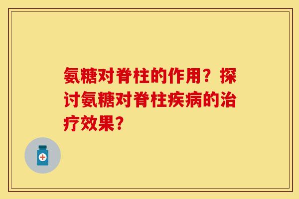氨糖对脊柱的作用?探讨氨糖对脊柱的效果? 氨糖对脊柱的作用?探讨氨糖对脊柱的效果?