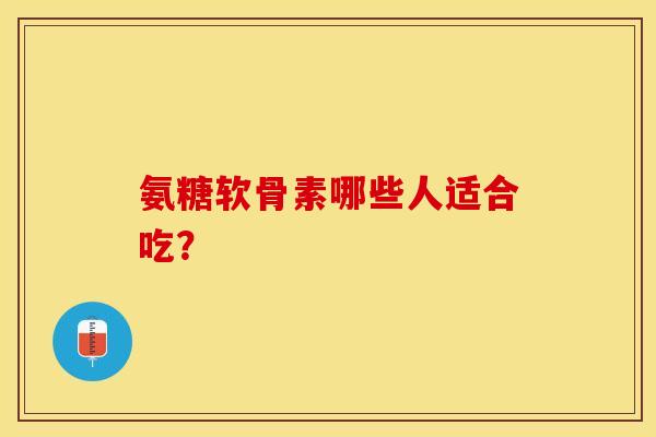 氨糖软骨素哪些人适合吃？