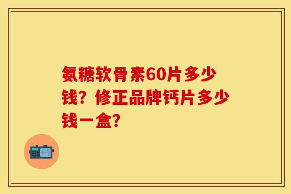 氨糖软骨素60片多少钱？修正品牌钙片多少钱一盒？