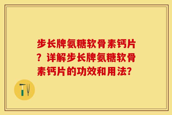 步长牌氨糖软骨素钙片？详解步长牌氨糖软骨素钙片的功效和用法？