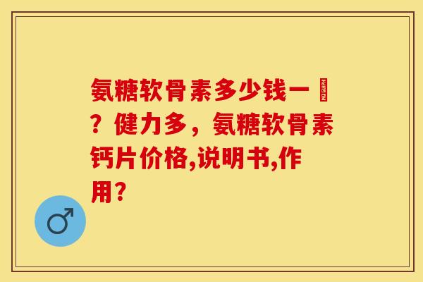 氨糖软骨素多少钱一甁？健力多，氨糖软骨素钙片价格,说明书,作用？