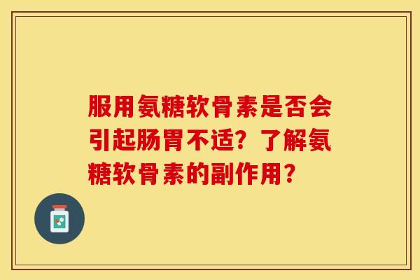 服用氨糖软骨素是否会引起肠胃不适？了解氨糖软骨素的副作用？