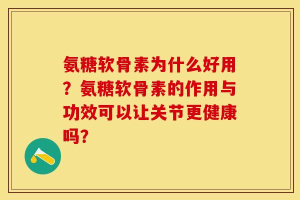 氨糖软骨素为什么好用？氨糖软骨素的作用与功效可以让关节更健康吗？