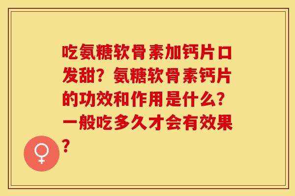 吃氨糖软骨素加钙片口发甜?氨糖软骨素钙片的功效和作用是什么?一般吃多久才会有效果? 吃氨糖软骨素加钙片口发甜?氨糖软骨素钙片的功效和作用是什么?一般吃多久才会有效果?