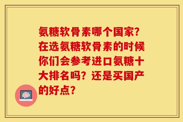 氨糖软骨素哪个国家？在选氨糖软骨素的时候你们会参考进口氨糖十大排名吗？还是买国产的好点？