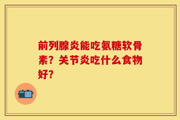 前列腺炎能吃氨糖软骨素?吃什么食物好? 前列腺炎能吃氨糖软骨素?吃什么食物好?