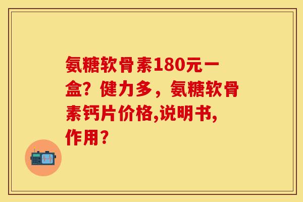 氨糖软骨素180元一盒?健力多,氨糖软骨素钙片价格,说明书,作用? 氨糖软骨素180元一盒?健力多,氨糖软骨素钙片价格,说明书,作用?