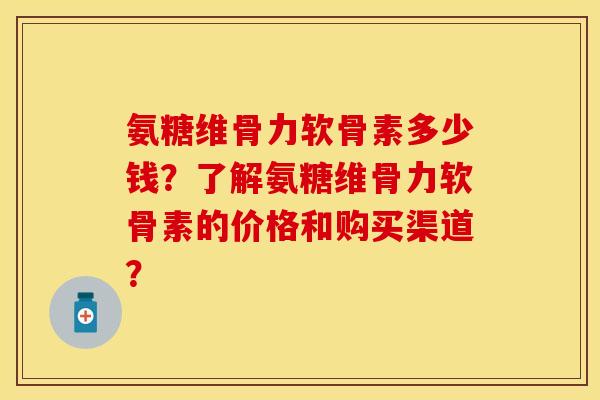 氨糖维骨力软骨素多少钱?了解氨糖维骨力软骨素的价格和购买渠道? 氨糖维骨力软骨素多少钱?了解氨糖维骨力软骨素的价格和购买渠道?