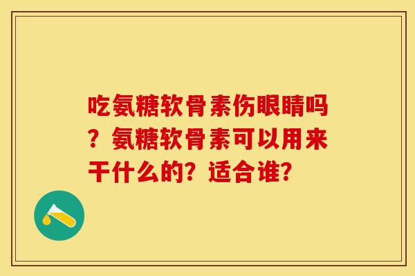 吃氨糖软骨素伤眼睛吗？氨糖软骨素可以用来干什么的？适合谁？