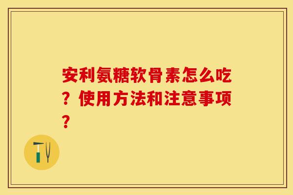 安利氨糖软骨素怎么吃?使用方法和注意事项? 安利氨糖软骨素怎么吃?使用方法和注意事项?