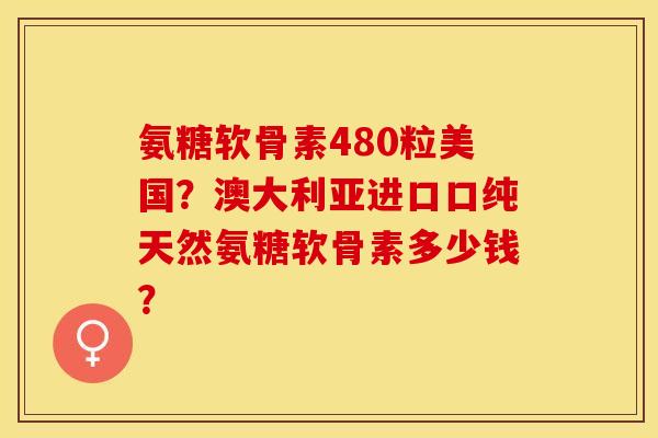 氨糖软骨素480粒美国？澳大利亚进口口纯天然氨糖软骨素多少钱？