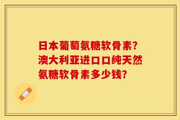 日本葡萄氨糖软骨素？澳大利亚进口口纯天然氨糖软骨素多少钱？