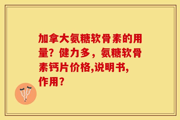 加拿大氨糖软骨素的用量?健力多,氨糖软骨素钙片价格,说明书,作用? 加拿大氨糖软骨素的用量?健力多,氨糖软骨素钙片价格,说明书,作用?