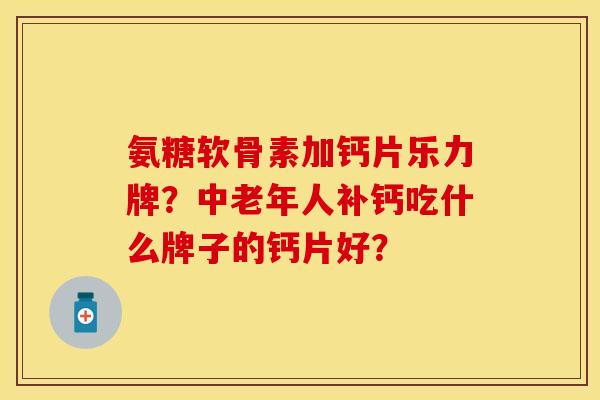 氨糖软骨素加钙片乐力牌?中老年人补钙吃什么牌子的钙片好? 氨糖软骨素加钙片乐力牌?中老年人补钙吃什么牌子的钙片好?