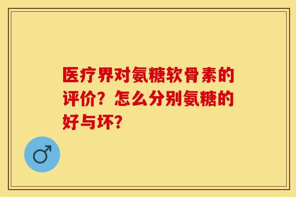 医疗界对氨糖软骨素的评价？怎么分别氨糖的好与坏？