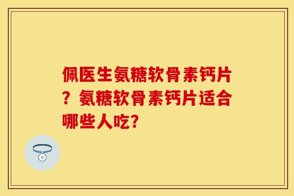 佩医生氨糖软骨素钙片?氨糖软骨素钙片适合哪些人吃? 佩医生氨糖软骨素钙片?氨糖软骨素钙片适合哪些人吃?