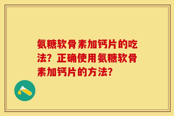 氨糖软骨素加钙片的吃法？正确使用氨糖软骨素加钙片的方法？