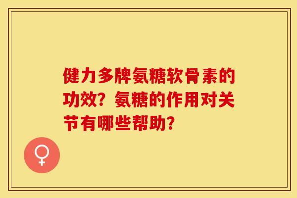 健力多牌氨糖软骨素的功效？氨糖的作用对关节有哪些帮助？
