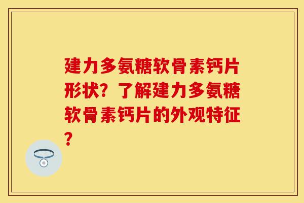 建力多氨糖软骨素钙片形状?了解建力多氨糖软骨素钙片的外观特征? 建力多氨糖软骨素钙片形状?了解建力多氨糖软骨素钙片的外观特征?