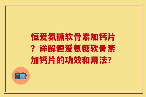 恒爱氨糖软骨素加钙片？详解恒爱氨糖软骨素加钙片的功效和用法？