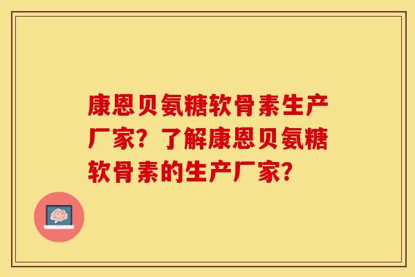 康恩贝氨糖软骨素生产厂家?了解康恩贝氨糖软骨素的生产厂家? 康恩贝氨糖软骨素生产厂家?了解康恩贝氨糖软骨素的生产厂家?