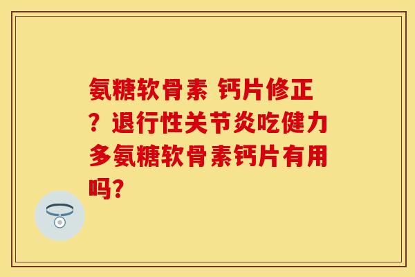 氨糖软骨素 钙片修正？吃健力多氨糖软骨素钙片有用吗？