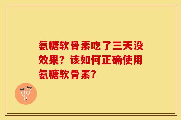 氨糖软骨素吃了三天没效果?该如何正确使用氨糖软骨素? 氨糖软骨素吃了三天没效果?该如何正确使用氨糖软骨素?