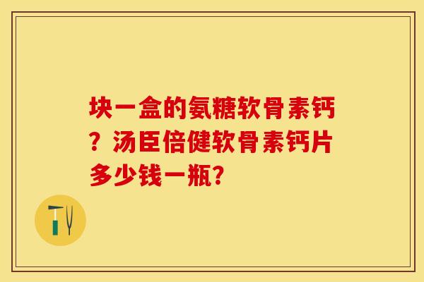 块一盒的氨糖软骨素钙?汤臣倍健软骨素钙片多少钱一瓶? 块一盒的氨糖软骨素钙?汤臣倍健软骨素钙片多少钱一瓶?