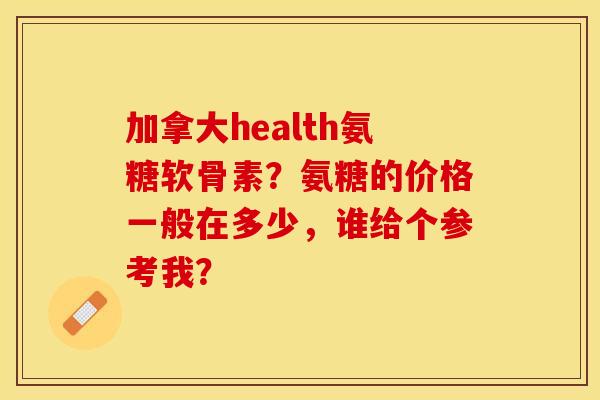 加拿大health氨糖软骨素？氨糖的价格一般在多少，谁给个参考我？