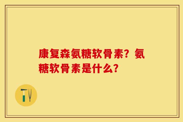 康复森氨糖软骨素？氨糖软骨素是什么？