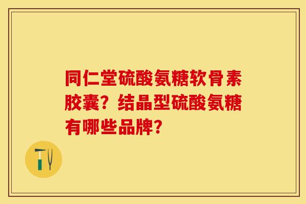 同仁堂硫酸氨糖软骨素胶囊?结晶型硫酸氨糖有哪些品牌? 同仁堂硫酸氨糖软骨素胶囊?结晶型硫酸氨糖有哪些品牌?