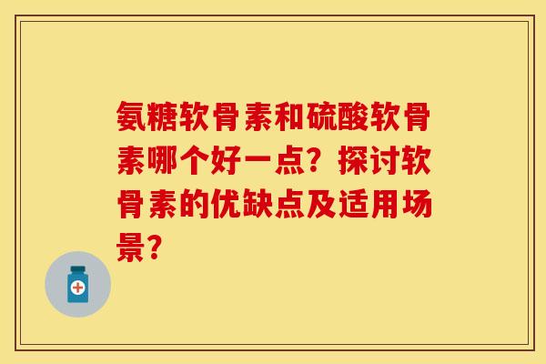 氨糖软骨素和硫酸软骨素哪个好一点？探讨软骨素的优缺点及适用场景？