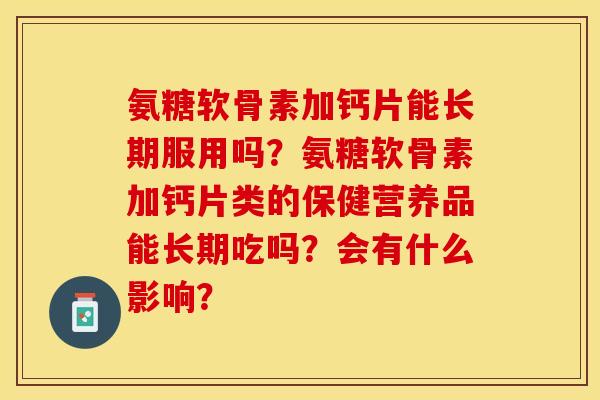 氨糖软骨素加钙片能长期服用吗?氨糖软骨素加钙片类的保健营养品能长期吃吗?会有什么影响? 氨糖软骨素加钙片能长期服用吗?氨糖软骨素加钙片类的保健营养品能长期吃吗?会有什么影响?