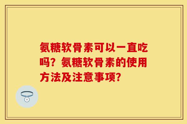 氨糖软骨素可以一直吃吗？氨糖软骨素的使用方法及注意事项？