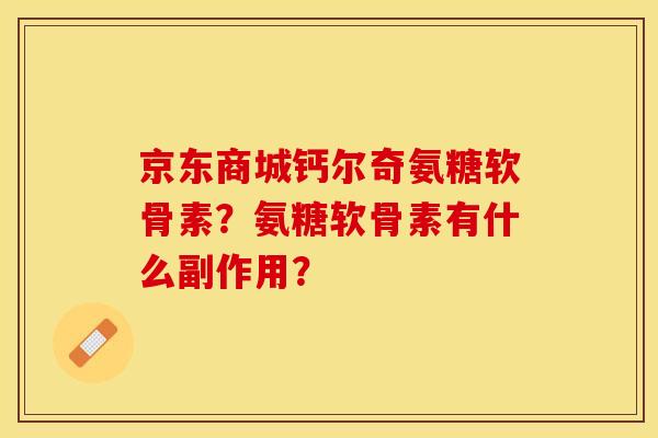 京东商城钙尔奇氨糖软骨素？氨糖软骨素有什么副作用？