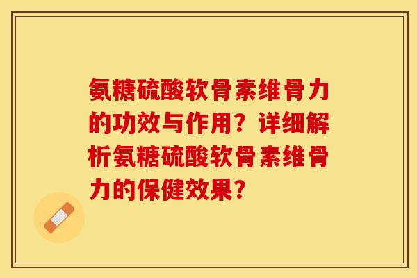 氨糖硫酸软骨素维骨力的功效与作用?详细解析氨糖硫酸软骨素维骨力的保健效果? 氨糖硫酸软骨素维骨力的功效与作用?详细解析氨糖硫酸软骨素维骨力的保健效果?